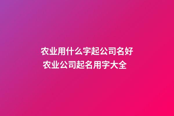 农业用什么字起公司名好 农业公司起名用字大全-第1张-公司起名-玄机派